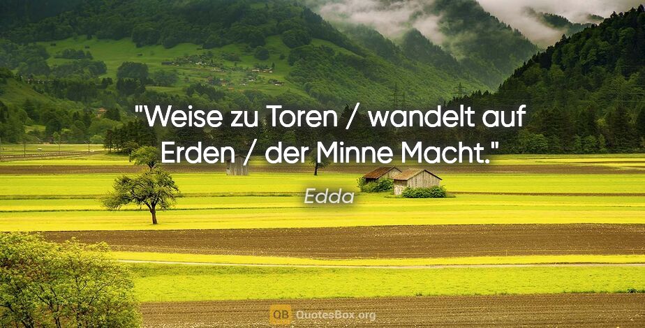 Edda Zitat: "Weise zu Toren / wandelt auf Erden / der Minne Macht."