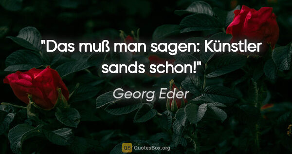 Georg Eder Zitat: "Das muß man sagen: Künstler sands schon!"