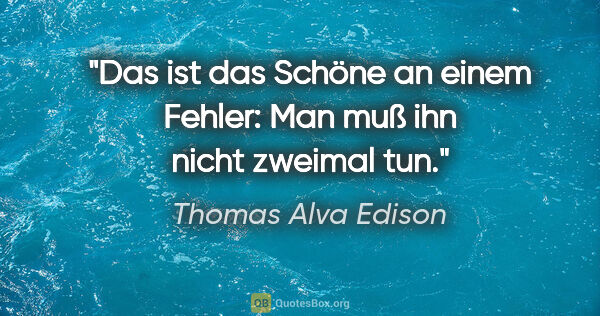 Thomas Alva Edison Zitat: "Das ist das Schöne an einem Fehler: Man muß ihn nicht zweimal..."