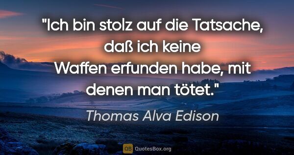 Thomas Alva Edison Zitat: "Ich bin stolz auf die Tatsache, daß ich keine Waffen erfunden..."