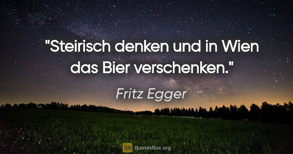 Fritz Egger Zitat: "Steirisch denken und in Wien das Bier verschenken."