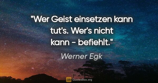 Werner Egk Zitat: "Wer Geist einsetzen kann tut's. Wer's nicht kann - befiehlt."
