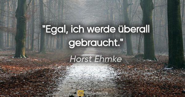 Horst Ehmke Zitat: "Egal, ich werde überall gebraucht."