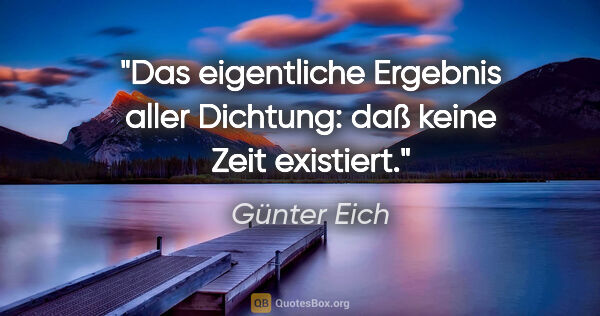 Günter Eich Zitat: "Das eigentliche Ergebnis aller Dichtung: daß keine Zeit..."