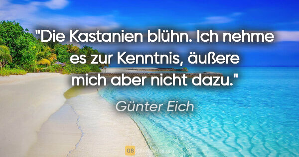 Günter Eich Zitat: "Die Kastanien blühn. Ich nehme es zur Kenntnis, äußere mich..."