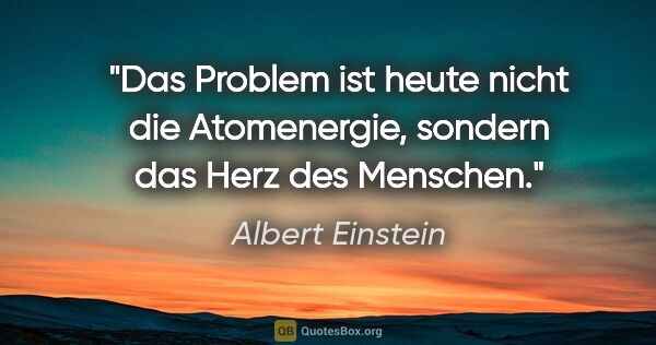 Albert Einstein Zitat: "Das Problem ist heute nicht die Atomenergie, sondern das Herz..."