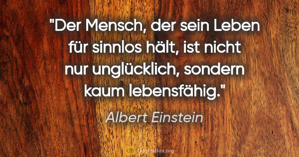 Albert Einstein Zitat: "Der Mensch, der sein Leben für sinnlos hält, ist nicht nur..."