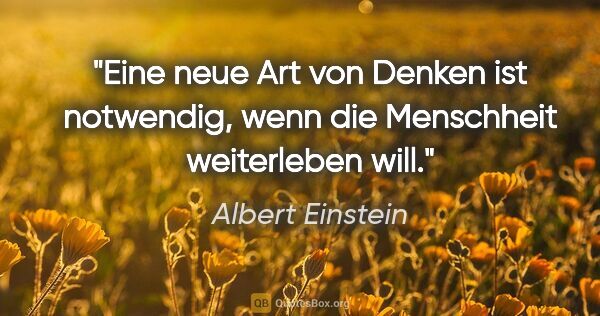 Albert Einstein Zitat: "Eine neue Art von Denken ist notwendig, wenn die Menschheit..."