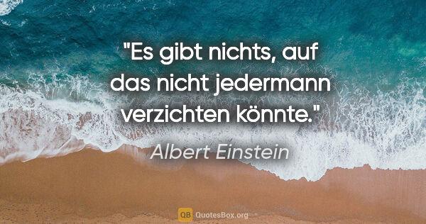 Albert Einstein Zitat: "Es gibt nichts, auf das nicht jedermann verzichten könnte."