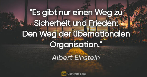 Albert Einstein Zitat: "Es gibt nur einen Weg zu Sicherheit und Frieden: Den Weg der..."