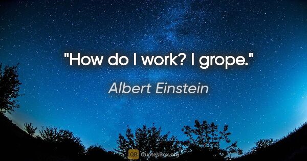 Albert Einstein Zitat: "How do I work? I grope."