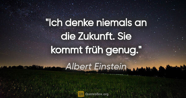 Albert Einstein Zitat: "Ich denke niemals an die Zukunft. Sie kommt früh genug."