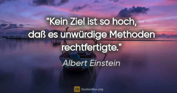 Albert Einstein Zitat: "Kein Ziel ist so hoch, daß es unwürdige Methoden rechtfertigte."