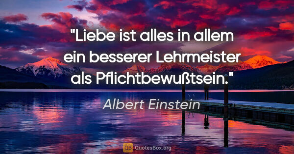 Albert Einstein Zitat: "Liebe ist alles in allem ein besserer Lehrmeister als..."