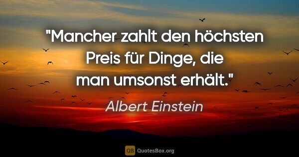 Albert Einstein Zitat: "Mancher zahlt den höchsten Preis für Dinge, die man umsonst..."