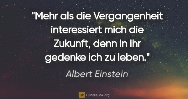 Albert Einstein Zitat: "Mehr als die Vergangenheit interessiert mich die Zukunft, denn..."