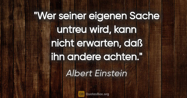 Albert Einstein Zitat: "Wer seiner eigenen Sache untreu wird, kann nicht erwarten, daß..."