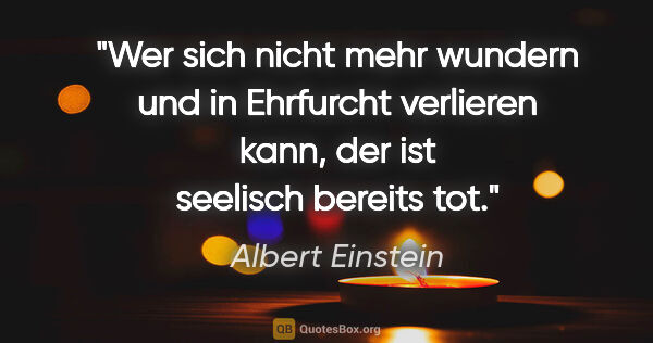 Albert Einstein Zitat: "Wer sich nicht mehr wundern und in Ehrfurcht verlieren kann,..."