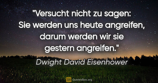 Dwight David Eisenhower Zitat: "Versucht nicht zu sagen: Sie werden uns heute angreifen, darum..."