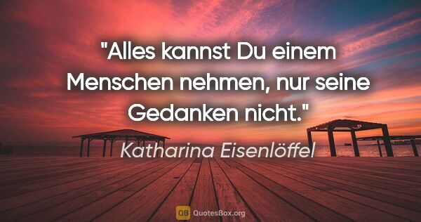Katharina Eisenlöffel Zitat: "Alles kannst Du einem Menschen nehmen, nur seine Gedanken nicht."