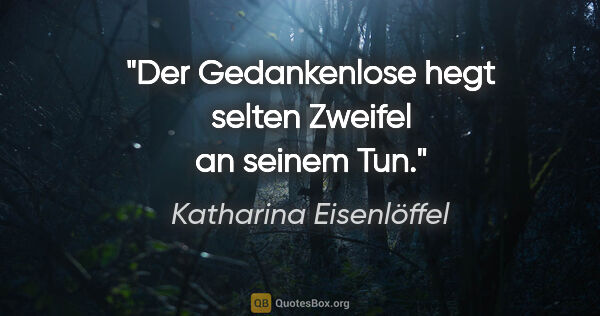 Katharina Eisenlöffel Zitat: "Der Gedankenlose hegt selten Zweifel an seinem Tun."