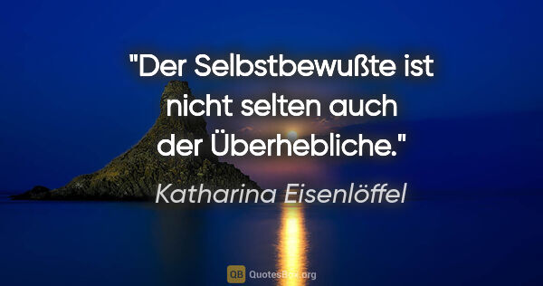 Katharina Eisenlöffel Zitat: "Der Selbstbewußte ist nicht selten auch der Überhebliche."