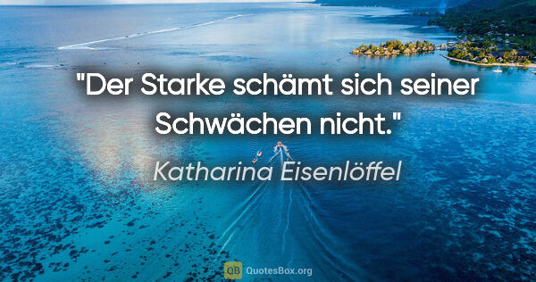 Katharina Eisenlöffel Zitat: "Der Starke schämt sich seiner Schwächen nicht."