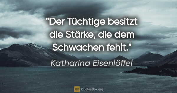 Katharina Eisenlöffel Zitat: "Der Tüchtige besitzt die Stärke, die dem Schwachen fehlt."