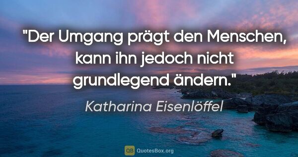 Katharina Eisenlöffel Zitat: "Der Umgang prägt den Menschen, kann ihn jedoch nicht..."