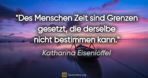 Katharina Eisenlöffel Zitat: "Des Menschen Zeit sind Grenzen gesetzt, die derselbe nicht..."