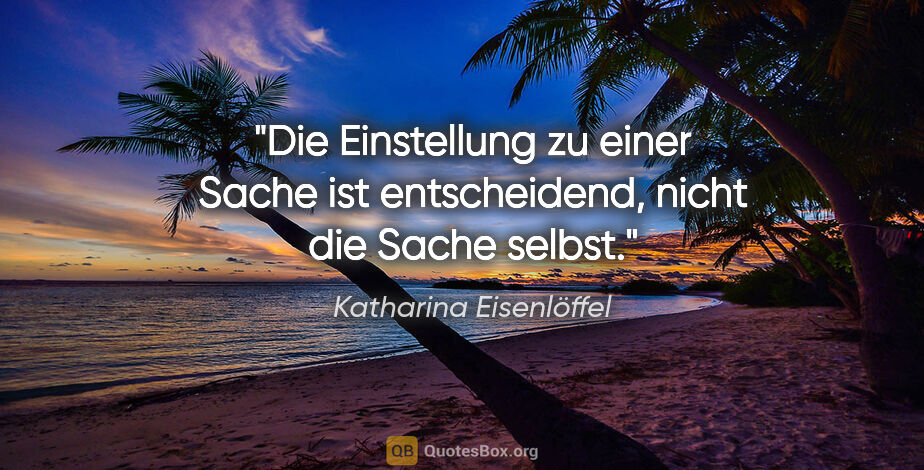 Katharina Eisenlöffel Zitat: "Die Einstellung zu einer Sache ist entscheidend, nicht die..."