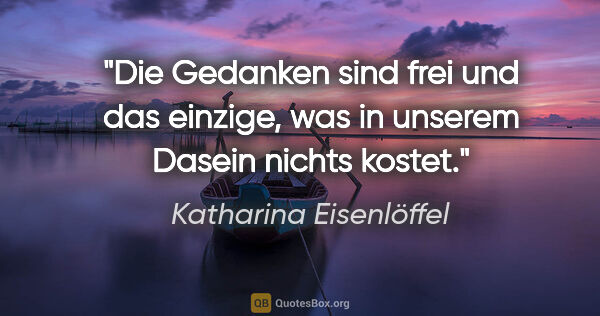 Katharina Eisenlöffel Zitat: "Die Gedanken sind frei und das einzige, was in unserem Dasein..."