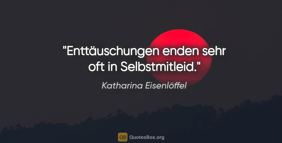 Katharina Eisenlöffel Zitat: "Enttäuschungen enden sehr oft in Selbstmitleid."