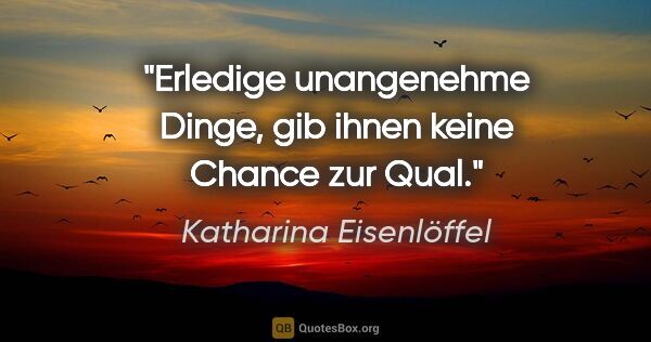 Katharina Eisenlöffel Zitat: "Erledige unangenehme Dinge, gib ihnen keine Chance zur Qual."