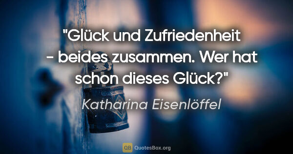 Katharina Eisenlöffel Zitat: "Glück und Zufriedenheit - beides zusammen. Wer hat schon..."