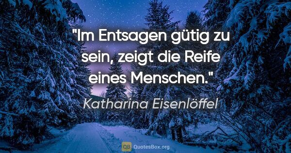 Katharina Eisenlöffel Zitat: "Im Entsagen gütig zu sein, zeigt die Reife eines Menschen."