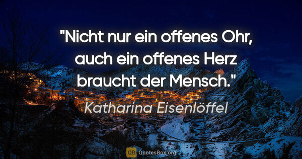 Katharina Eisenlöffel Zitat: "Nicht nur ein offenes Ohr, auch ein offenes Herz braucht der..."