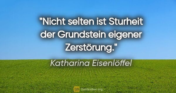 Katharina Eisenlöffel Zitat: "Nicht selten ist Sturheit der Grundstein eigener Zerstörung."