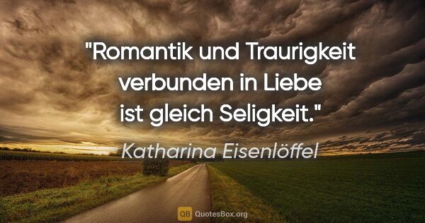 Katharina Eisenlöffel Zitat: "Romantik und Traurigkeit verbunden in Liebe ist gleich Seligkeit."
