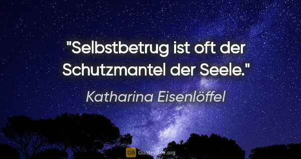 Katharina Eisenlöffel Zitat: "Selbstbetrug ist oft der Schutzmantel der Seele."