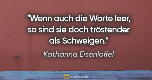 Katharina Eisenlöffel Zitat: "Wenn auch die Worte leer, so sind sie doch tröstender als..."