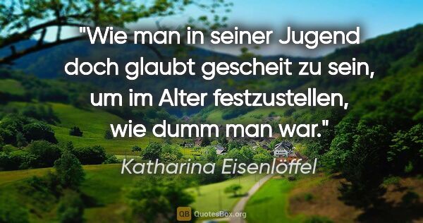 Katharina Eisenlöffel Zitat: "Wie man in seiner Jugend doch glaubt gescheit zu sein, um im..."