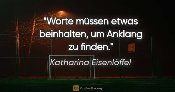 Katharina Eisenlöffel Zitat: "Worte müssen etwas beinhalten, um Anklang zu finden."