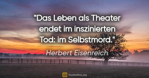 Herbert Eisenreich Zitat: "Das Leben als Theater endet im inszinierten Tod: im Selbstmord."