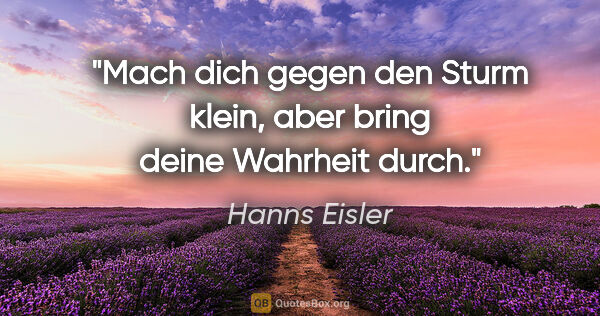 Hanns Eisler Zitat: "Mach dich gegen den Sturm klein, aber bring deine Wahrheit durch."