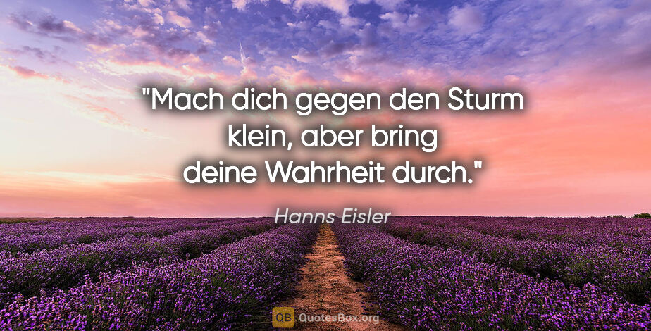 Hanns Eisler Zitat: "Mach dich gegen den Sturm klein, aber bring deine Wahrheit durch."