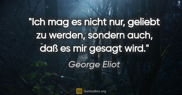 George Eliot Zitat: "Ich mag es nicht nur, geliebt zu werden, sondern auch, daß es..."