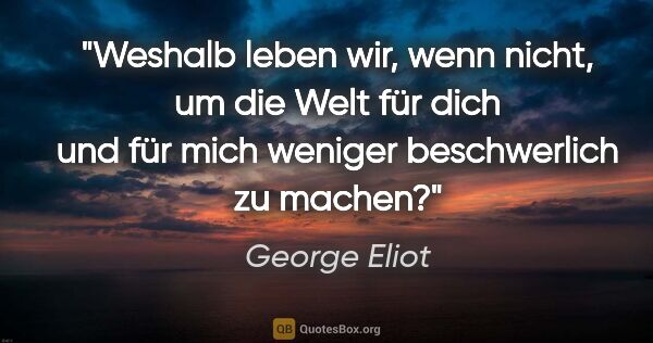 George Eliot Zitat: "Weshalb leben wir, wenn nicht, um die Welt für dich und für..."