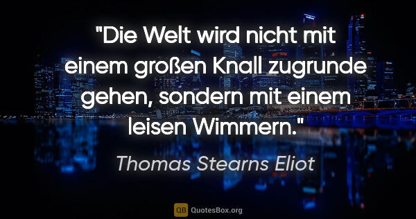 Thomas Stearns Eliot Zitat: "Die Welt wird nicht mit einem großen Knall zugrunde gehen,..."