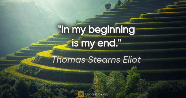 Thomas Stearns Eliot Zitat: "In my beginning is my end."